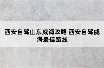 西安自驾山东威海攻略 西安自驾威海最佳路线